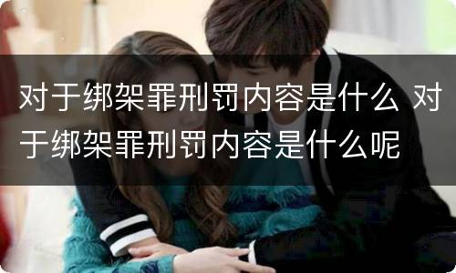 对于绑架罪刑罚内容是什么 对于绑架罪刑罚内容是什么呢