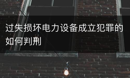 过失损坏电力设备成立犯罪的如何判刑