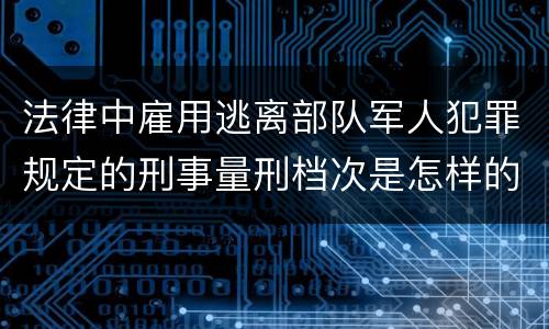 法律中雇用逃离部队军人犯罪规定的刑事量刑档次是怎样的