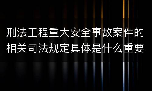 刑法工程重大安全事故案件的相关司法规定具体是什么重要内容