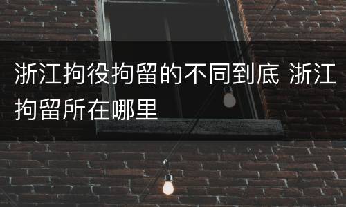 浙江拘役拘留的不同到底 浙江拘留所在哪里