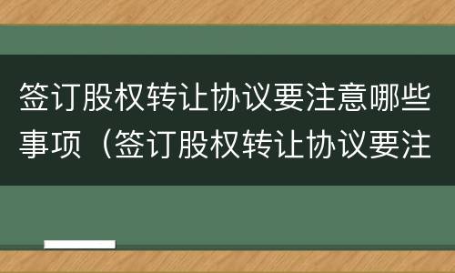 签订股权转让协议要注意哪些事项（签订股权转让协议要注意什么）