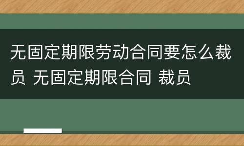 无固定期限劳动合同要怎么裁员 无固定期限合同 裁员