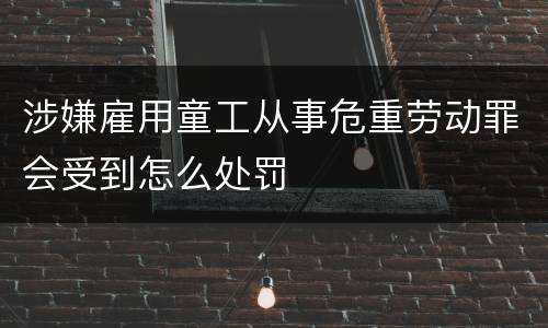 涉嫌雇用童工从事危重劳动罪会受到怎么处罚