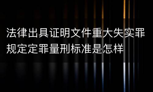 法律出具证明文件重大失实罪规定定罪量刑标准是怎样