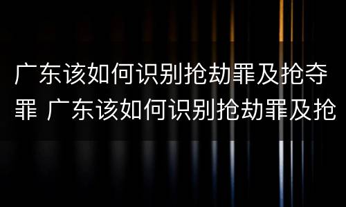 广东该如何识别抢劫罪及抢夺罪 广东该如何识别抢劫罪及抢夺罪案