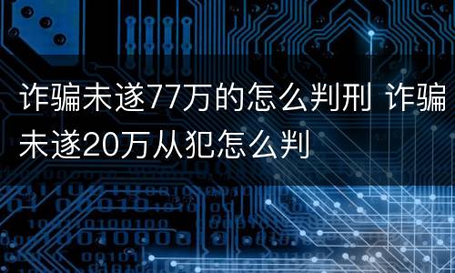 诈骗未遂77万的怎么判刑 诈骗未遂20万从犯怎么判