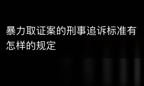 暴力取证案的刑事追诉标准有怎样的规定
