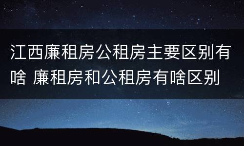 江西廉租房公租房主要区别有啥 廉租房和公租房有啥区别