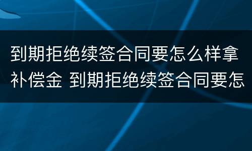 到期拒绝续签合同要怎么样拿补偿金 到期拒绝续签合同要怎么样拿补偿金呢