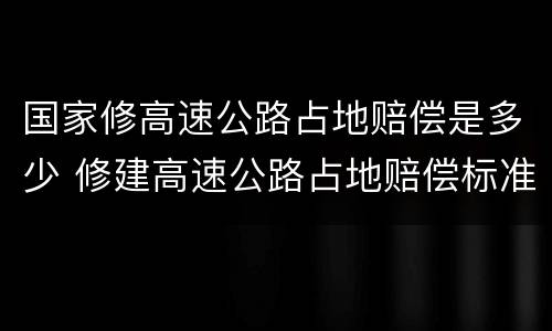 国家修高速公路占地赔偿是多少 修建高速公路占地赔偿标准
