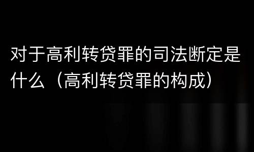 对于高利转贷罪的司法断定是什么（高利转贷罪的构成）