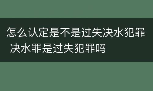 怎么认定是不是过失决水犯罪 决水罪是过失犯罪吗