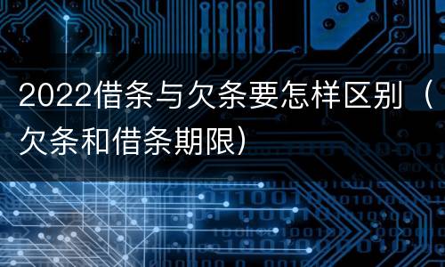 2022借条与欠条要怎样区别（欠条和借条期限）
