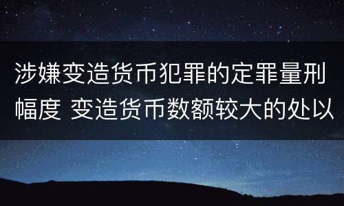 涉嫌变造货币犯罪的定罪量刑幅度 变造货币数额较大的处以下有期徒刑