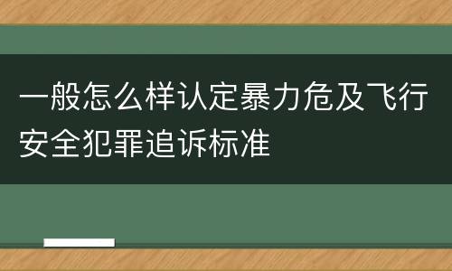 一般怎么样认定暴力危及飞行安全犯罪追诉标准