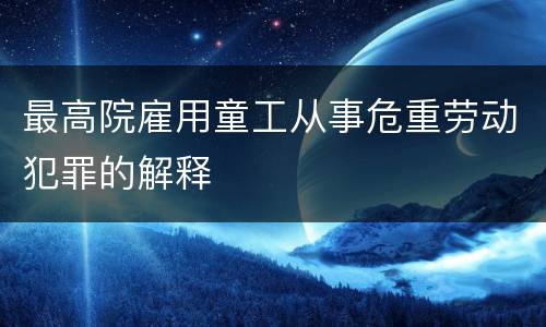 最高院雇用童工从事危重劳动犯罪的解释