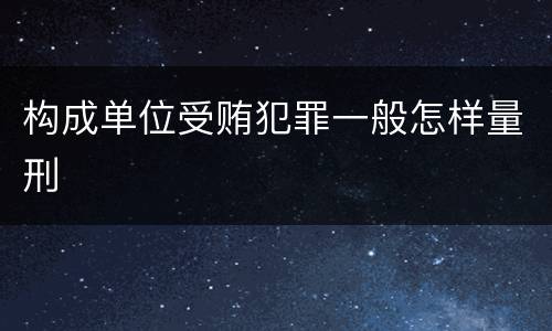 构成单位受贿犯罪一般怎样量刑