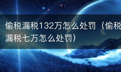 偷税漏税132万怎么处罚（偷税漏税七万怎么处罚）