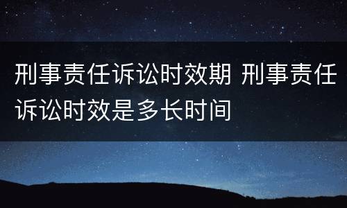 刑事责任诉讼时效期 刑事责任诉讼时效是多长时间
