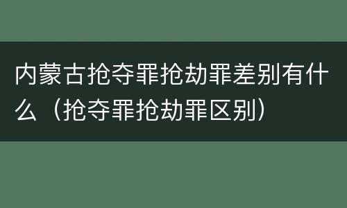 内蒙古抢夺罪抢劫罪差别有什么（抢夺罪抢劫罪区别）