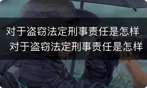 对于盗窃法定刑事责任是怎样 对于盗窃法定刑事责任是怎样的