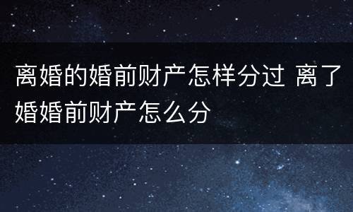 离婚的婚前财产怎样分过 离了婚婚前财产怎么分