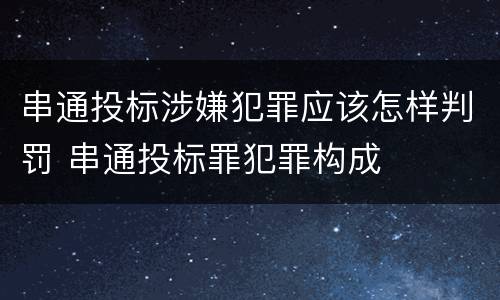 串通投标涉嫌犯罪应该怎样判罚 串通投标罪犯罪构成