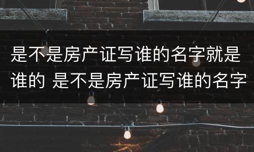 是不是房产证写谁的名字就是谁的 是不是房产证写谁的名字就是谁的房子