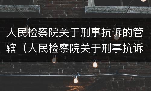 人民检察院关于刑事抗诉的管辖（人民检察院关于刑事抗诉的管辖法院）