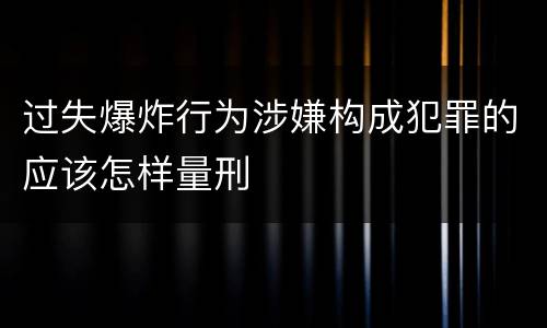 过失爆炸行为涉嫌构成犯罪的应该怎样量刑