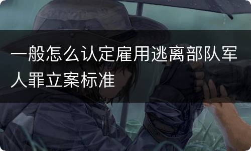 一般怎么认定雇用逃离部队军人罪立案标准