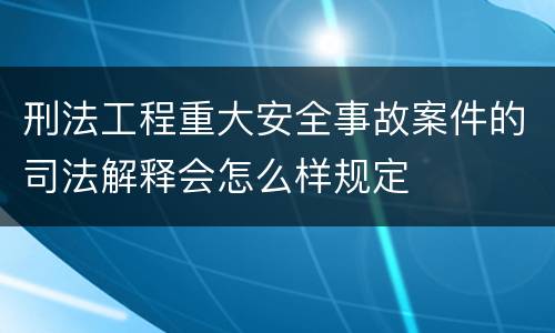 刑法工程重大安全事故案件的司法解释会怎么样规定