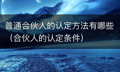 普通合伙人的认定方法有哪些（合伙人的认定条件）