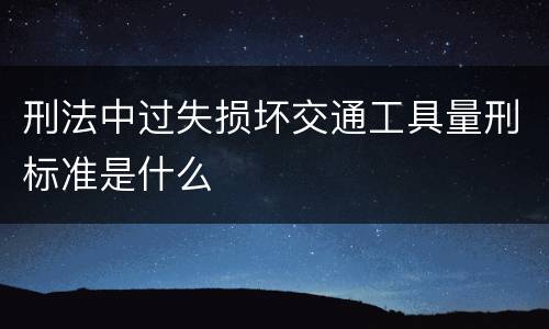 刑法中过失损坏交通工具量刑标准是什么