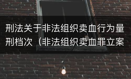 刑法关于非法组织卖血行为量刑档次（非法组织卖血罪立案标准）