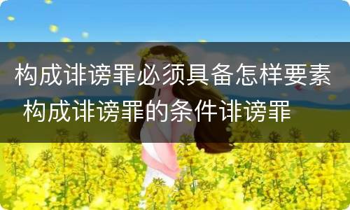 构成诽谤罪必须具备怎样要素 构成诽谤罪的条件诽谤罪