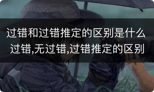过错和过错推定的区别是什么 过错,无过错,过错推定的区别