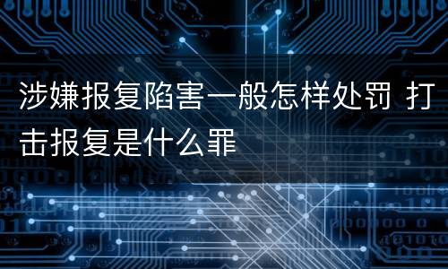 涉嫌报复陷害一般怎样处罚 打击报复是什么罪