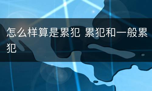 怎么样算是累犯 累犯和一般累犯