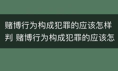 赌博行为构成犯罪的应该怎样判 赌博行为构成犯罪的应该怎样判决