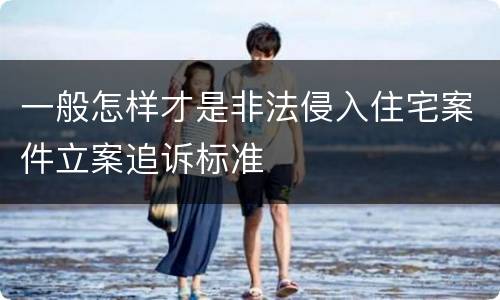 一般怎样才是非法侵入住宅案件立案追诉标准