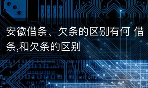 安徽借条、欠条的区别有何 借条,和欠条的区别