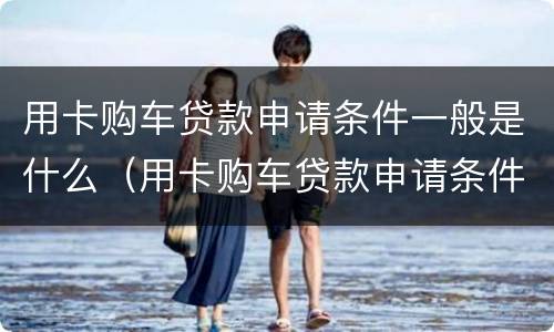 用卡购车贷款申请条件一般是什么（用卡购车贷款申请条件一般是什么意思）