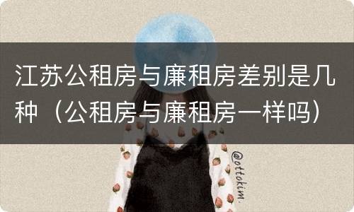 江苏公租房与廉租房差别是几种（公租房与廉租房一样吗）