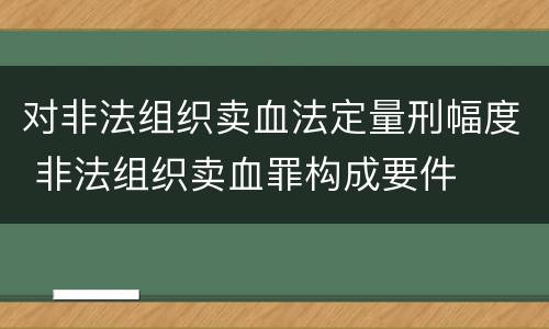对非法组织卖血法定量刑幅度 非法组织卖血罪构成要件