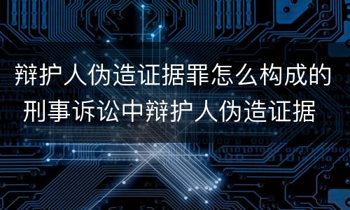 辩护人伪造证据罪怎么构成的 刑事诉讼中辩护人伪造证据