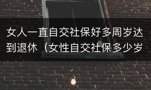 女人一直自交社保好多周岁达到退休（女性自交社保多少岁退休）