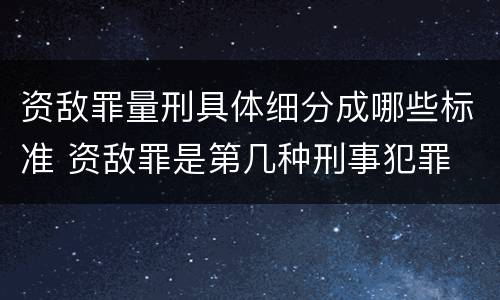 资敌罪量刑具体细分成哪些标准 资敌罪是第几种刑事犯罪