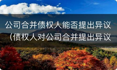 公司合并债权人能否提出异议（债权人对公司合并提出异议）
